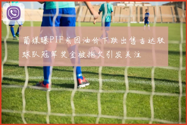 葡媒曝PIF或因油价下跌出售吉达联球队冠军奖金被拖欠引发关注