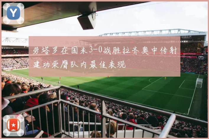 劳塔罗在国米3-0战胜拉齐奥中传射建功荣膺队内最佳表现