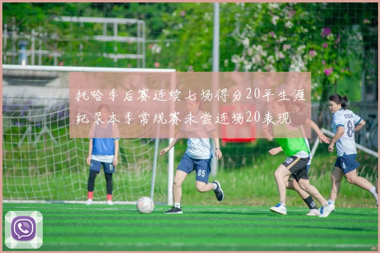 托哈季后赛连续七场得分20平生涯纪录本季常规赛未尝连场20表现