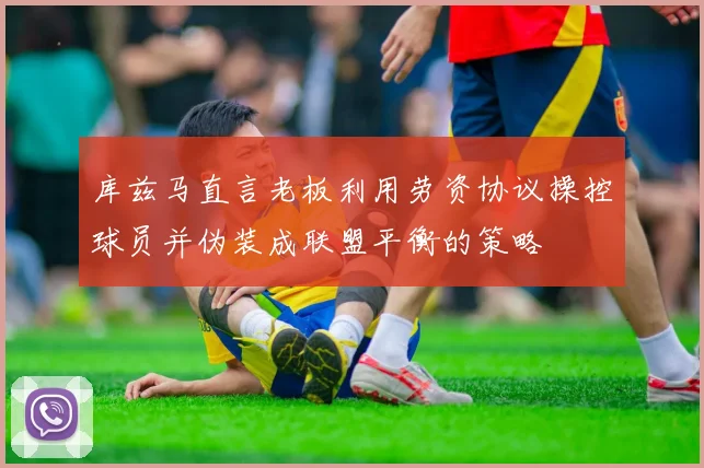 库兹马直言老板利用劳资协议操控球员并伪装成联盟平衡的策略