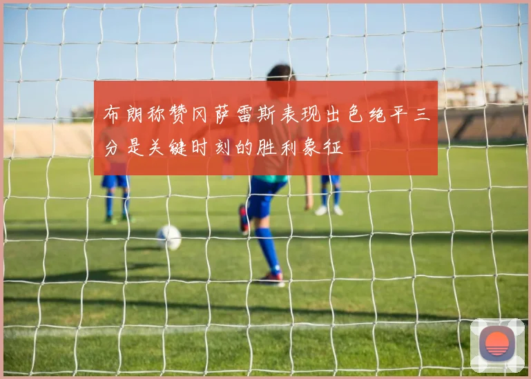 布朗称赞冈萨雷斯表现出色绝平三分是关键时刻的胜利象征