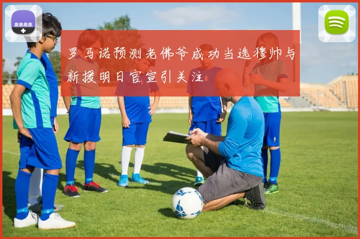 罗马诺预测老佛爷成功当选穆帅与新援明日官宣引关注