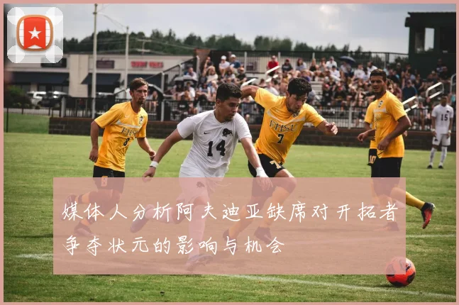 媒体人分析阿夫迪亚缺席对开拓者争夺状元的影响与机会
