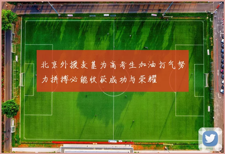 北京外援麦基为高考生加油打气努力拼搏必能收获成功与荣耀