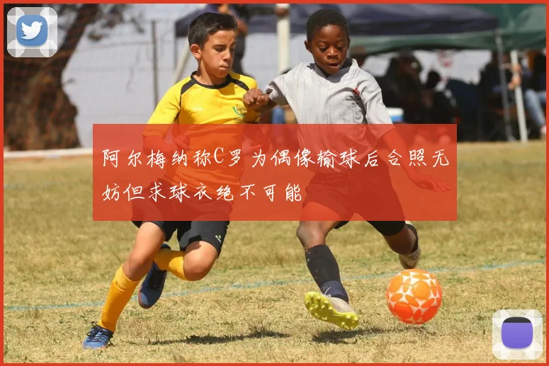 阿尔梅纳称C罗为偶像输球后合照无妨但求球衣绝不可能