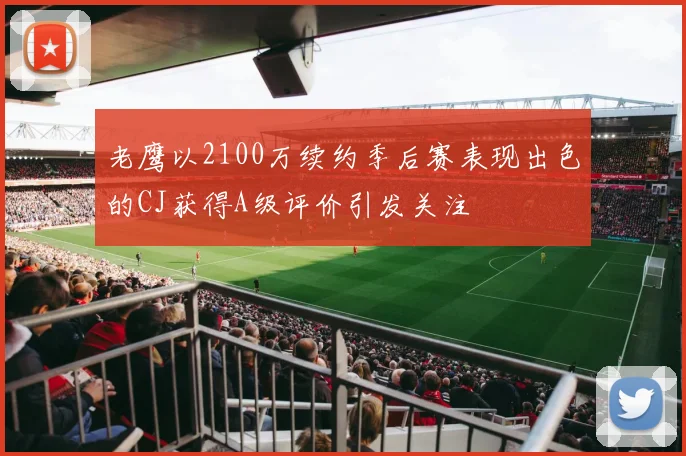 老鹰以2100万续约季后赛表现出色的CJ获得A级评价引发关注