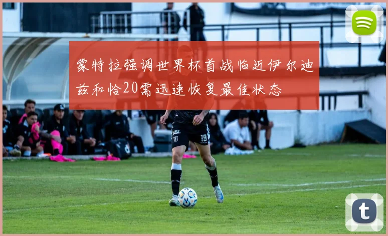 蒙特拉强调世界杯首战临近伊尔迪兹和恰20需迅速恢复最佳状态