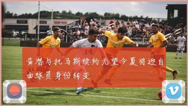 黄潜与托马斯续约无望今夏将迎自由球员身份转变