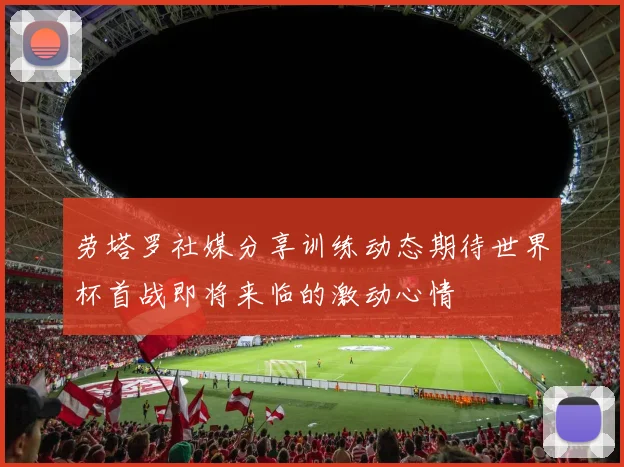 劳塔罗社媒分享训练动态期待世界杯首战即将来临的激动心情