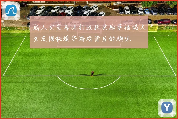 成人女星每次扑救获奖励萨福诺夫女友揭秘填字游戏背后的趣味