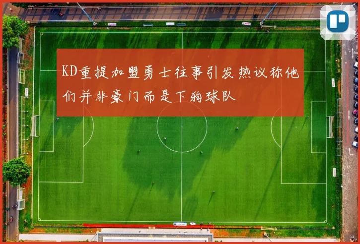 KD重提加盟勇士往事引发热议称他们并非豪门而是下狗球队