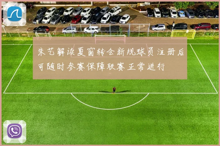 朱艺解读夏窗转会新规球员注册后可随时参赛保障联赛正常进行