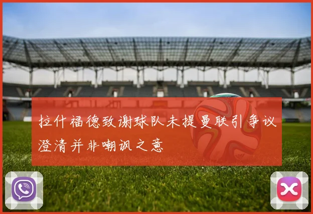 拉什福德致谢球队未提曼联引争议澄清并非嘲讽之意