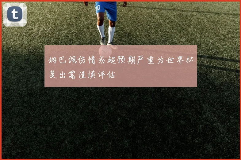 姆巴佩伤情或超预期严重为世界杯复出需谨慎评估