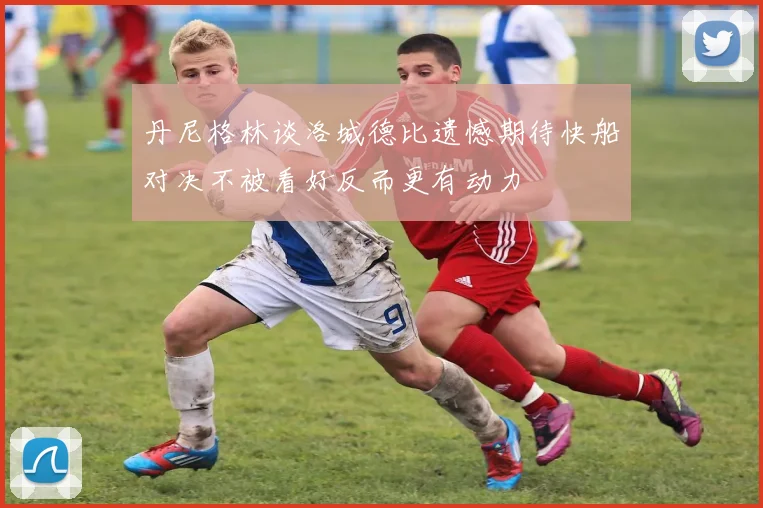 丹尼格林谈洛城德比遗憾期待快船对决不被看好反而更有动力
