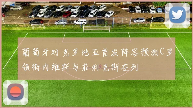 葡萄牙对克罗地亚首发阵容预测C罗领衔内维斯与菲利克斯在列