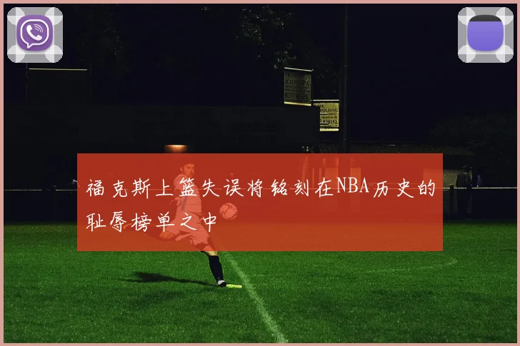 福克斯上篮失误将铭刻在NBA历史的耻辱榜单之中