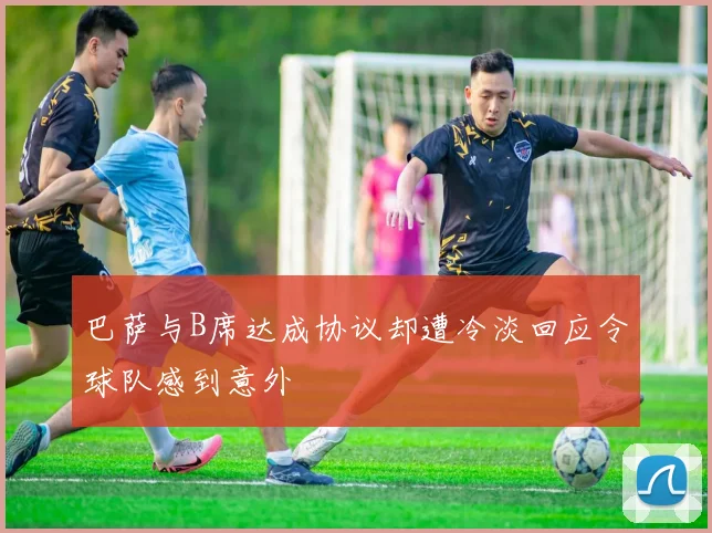 巴萨与B席达成协议却遭冷淡回应令球队感到意外