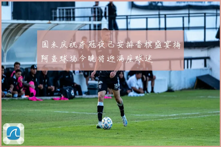 国米庆祝夺冠夜已安排香槟盛宴梅阿查球场今晚将迎满座球迷
