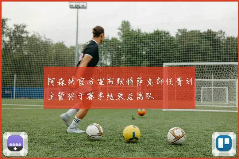 阿森纳官方宣布默特萨克卸任青训主管将于赛季结束后离队