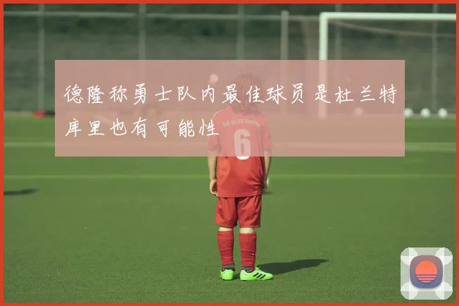 德隆称勇士队内最佳球员是杜兰特库里也有可能性