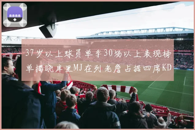 37岁以上球员单季30场以上表现榜单揭晓库里MJ在列老詹占据四席KD今年能否登顶