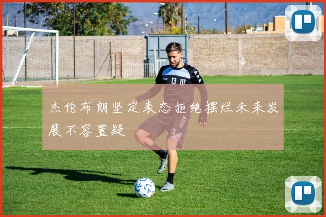 杰伦布朗坚定表态拒绝摆烂未来发展不容置疑